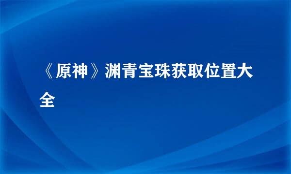 《原神》渊青宝珠获取位置大全