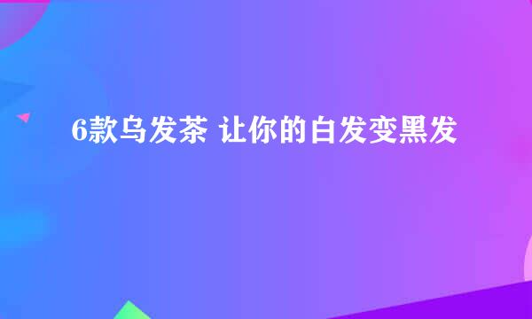 6款乌发茶 让你的白发变黑发