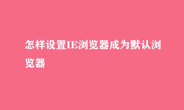 怎样设置IE浏览器成为默认浏览器