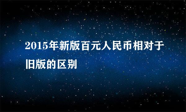 2015年新版百元人民币相对于旧版的区别