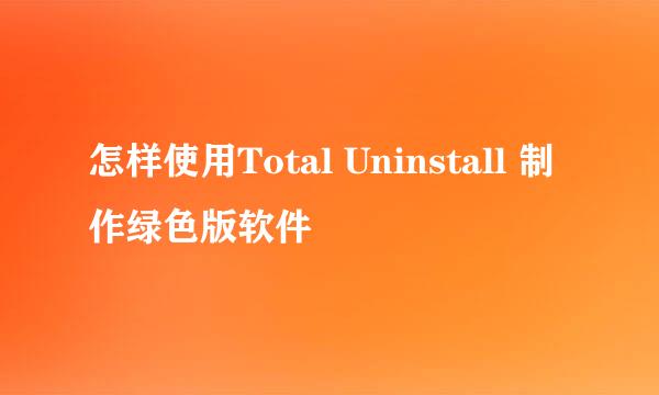 怎样使用Total Uninstall 制作绿色版软件