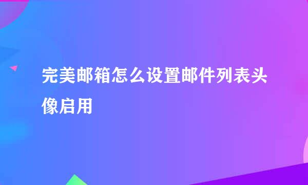 完美邮箱怎么设置邮件列表头像启用