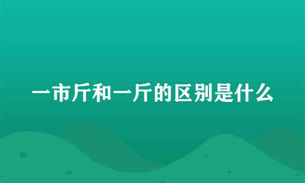 一市斤和一斤的区别是什么