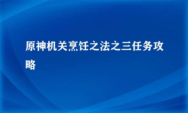 原神机关烹饪之法之三任务攻略