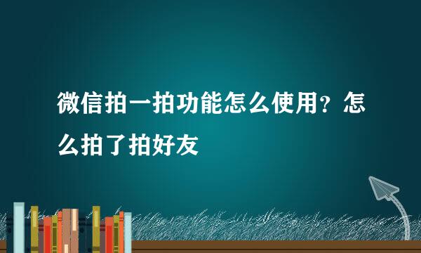 微信拍一拍功能怎么使用？怎么拍了拍好友