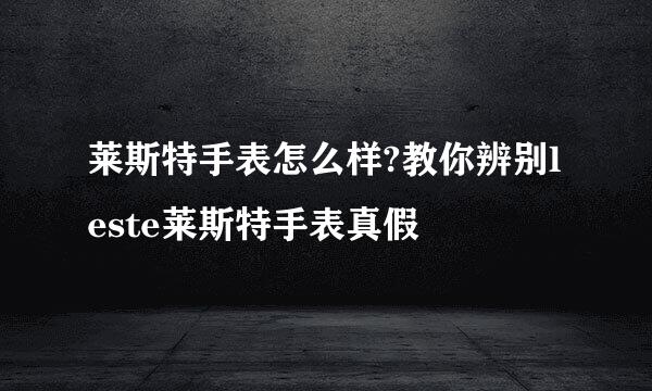 莱斯特手表怎么样?教你辨别leste莱斯特手表真假