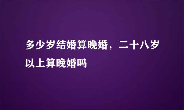 多少岁结婚算晚婚，二十八岁以上算晚婚吗