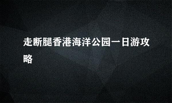 走断腿香港海洋公园一日游攻略