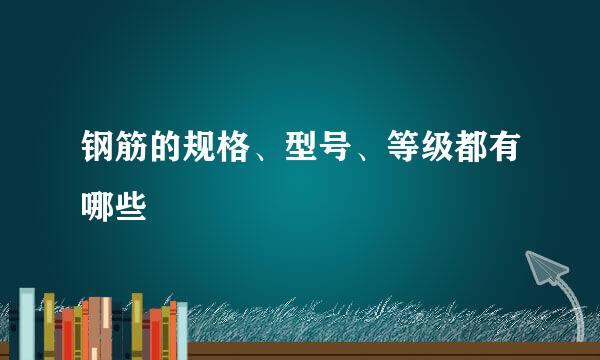 钢筋的规格、型号、等级都有哪些