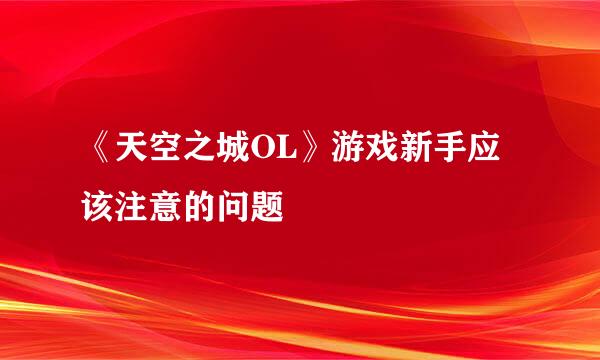 《天空之城OL》游戏新手应该注意的问题