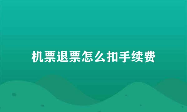 机票退票怎么扣手续费