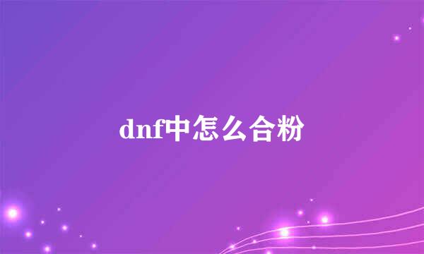 dnf中怎么合粉