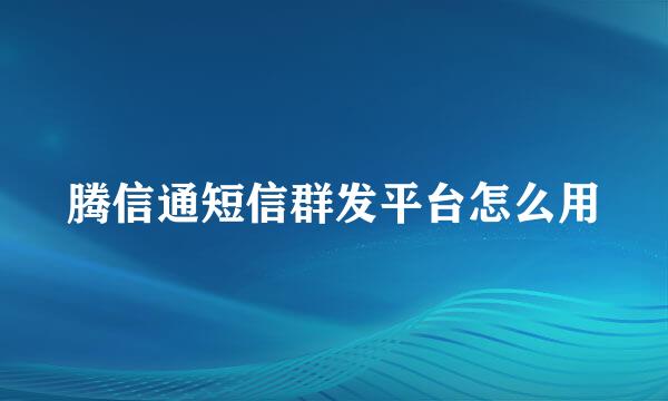 腾信通短信群发平台怎么用