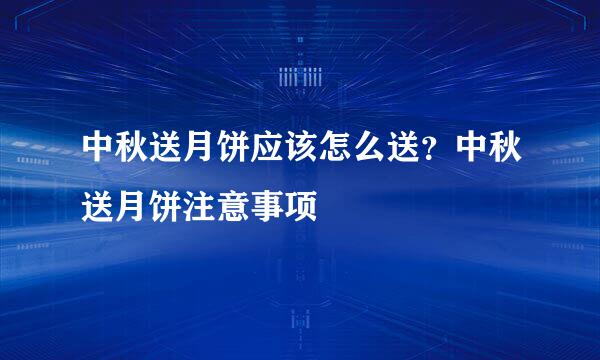 中秋送月饼应该怎么送？中秋送月饼注意事项