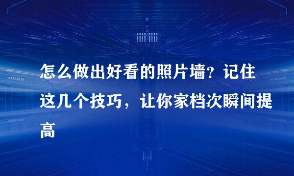 怎么做出好看的照片墙？记住这几个技巧，让你家档次瞬间提高