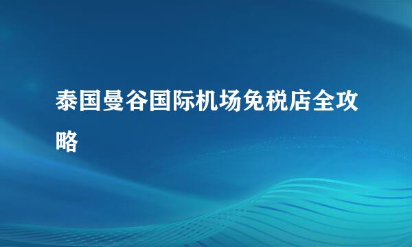 泰国曼谷国际机场免税店全攻略