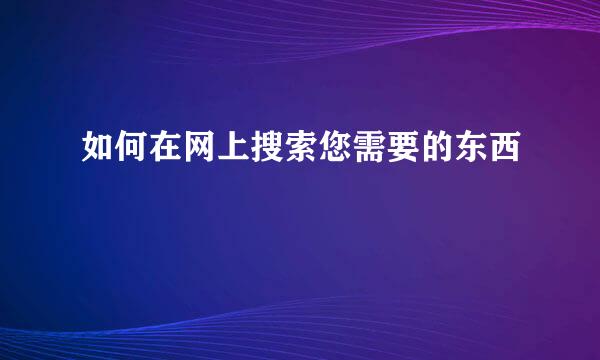 如何在网上搜索您需要的东西