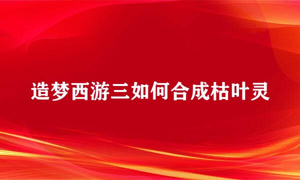 造梦西游三如何合成枯叶灵