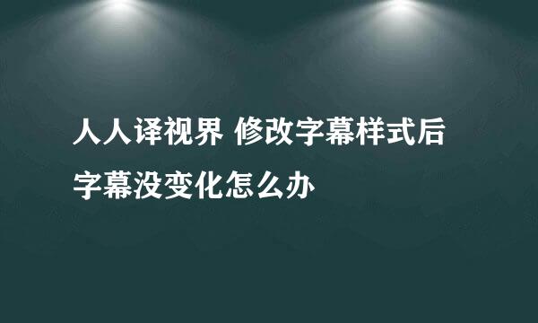 人人译视界 修改字幕样式后字幕没变化怎么办