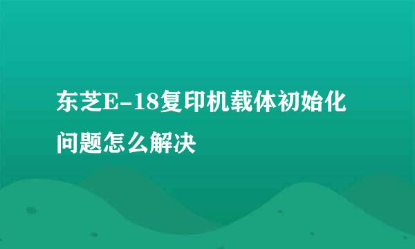 东芝E-18复印机载体初始化问题怎么解决