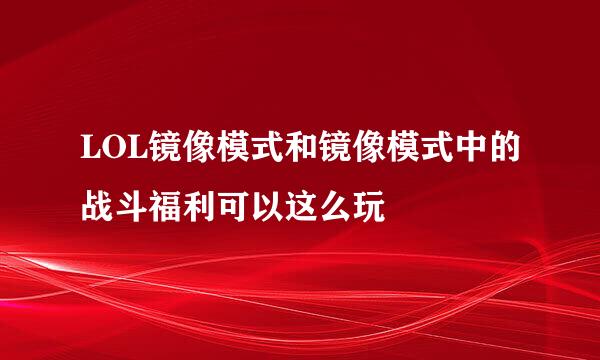 LOL镜像模式和镜像模式中的战斗福利可以这么玩