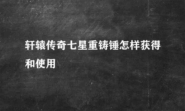 轩辕传奇七星重铸锤怎样获得和使用