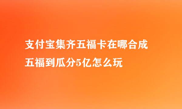 支付宝集齐五福卡在哪合成 五福到瓜分5亿怎么玩