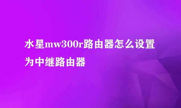 水星mw300r路由器怎么设置为中继路由器