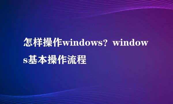 怎样操作windows？windows基本操作流程