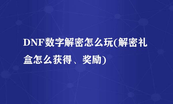 DNF数字解密怎么玩(解密礼盒怎么获得、奖励)