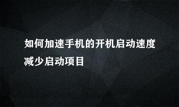 如何加速手机的开机启动速度减少启动项目