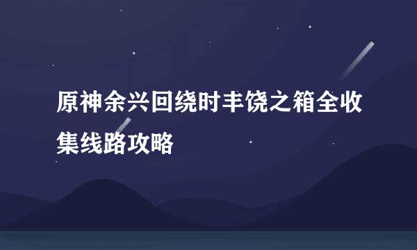 原神余兴回绕时丰饶之箱全收集线路攻略