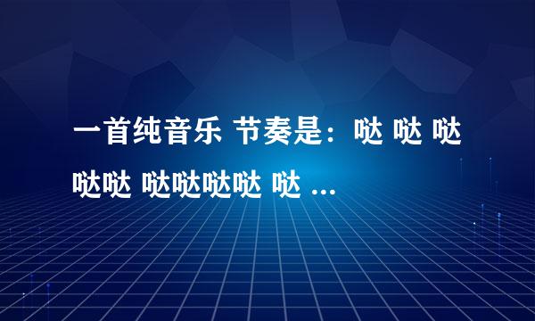 一首纯音乐 节奏是：哒 哒 哒哒哒 哒哒哒哒 哒 哒 哒哒哒 哒哒哒哒