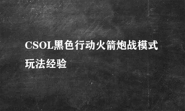 CSOL黑色行动火箭炮战模式玩法经验