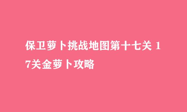 保卫萝卜挑战地图第十七关 17关金萝卜攻略