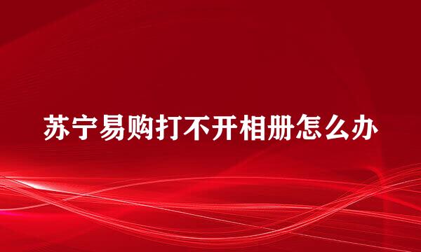 苏宁易购打不开相册怎么办