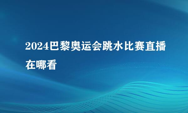 2024巴黎奥运会跳水比赛直播在哪看