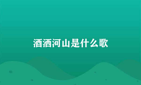 酒洒河山是什么歌