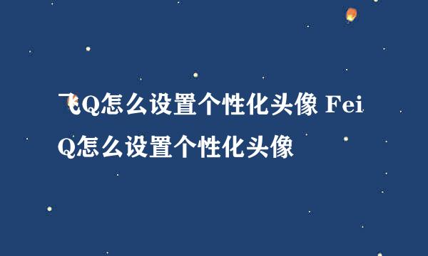 飞Q怎么设置个性化头像 FeiQ怎么设置个性化头像