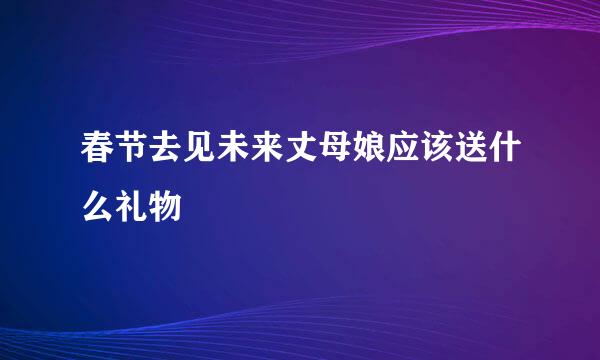 春节去见未来丈母娘应该送什么礼物