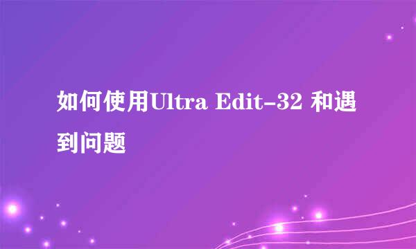 如何使用Ultra Edit-32 和遇到问题