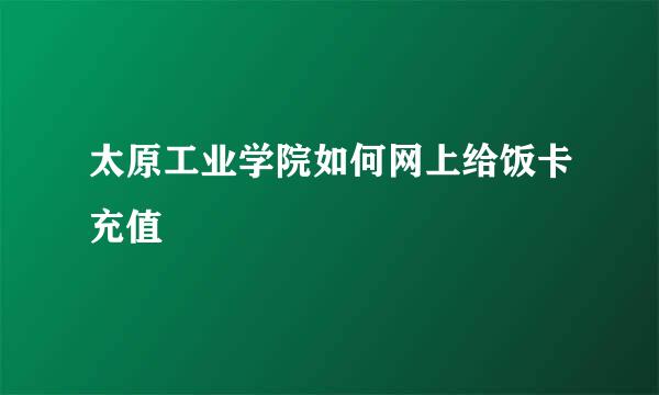 太原工业学院如何网上给饭卡充值