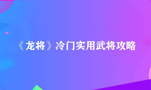 《龙将》冷门实用武将攻略