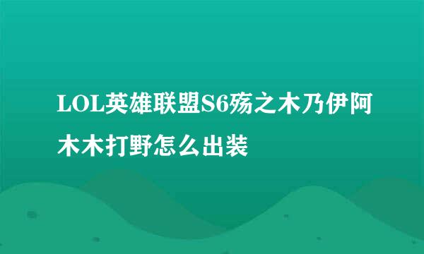 LOL英雄联盟S6殇之木乃伊阿木木打野怎么出装