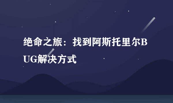 绝命之旅：找到阿斯托里尔BUG解决方式