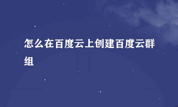 怎么在百度云上创建百度云群组