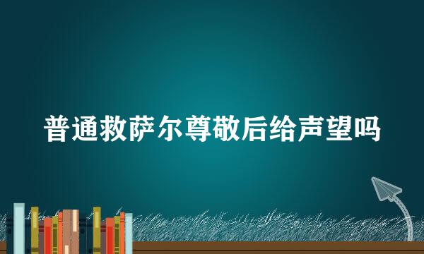 普通救萨尔尊敬后给声望吗