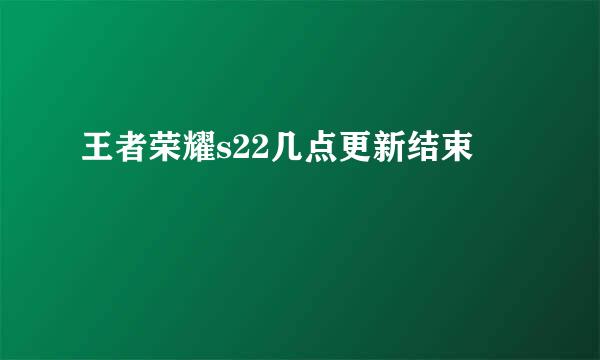 王者荣耀s22几点更新结束