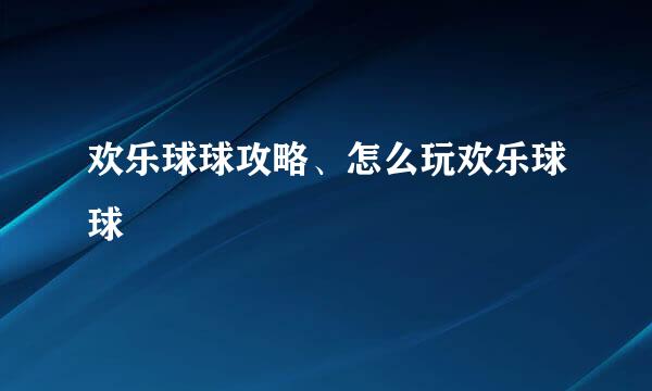 欢乐球球攻略、怎么玩欢乐球球