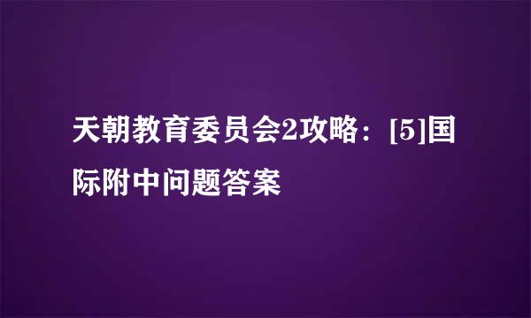 天朝教育委员会2攻略：[5]国际附中问题答案